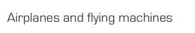 Airplanes and flying machines