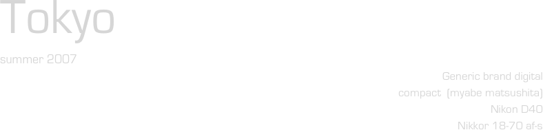 Tokyo
summer 2007
Generic brand digital    
compact  (myabe matsushita)
Nikon D40
Nikkor 18-70 af-s